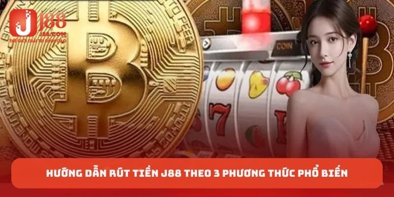 Hướng dẫn rút tiền J88 theo 3 phương thức phổ biến