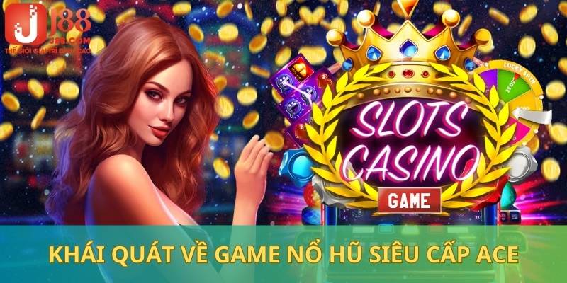 Thông tin giới thiệu khái quát nhất về trò chơi nổ hũ siêu cấp ACE đến hội viên